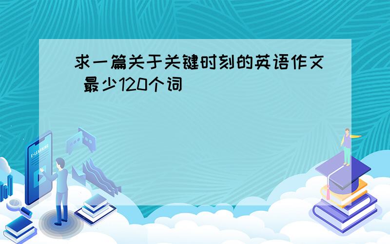 求一篇关于关键时刻的英语作文 最少120个词