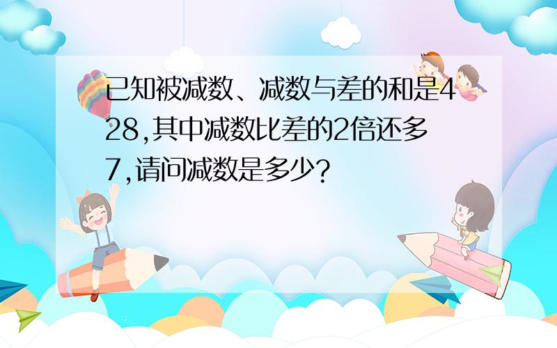 已知被减数、减数与差的和是428,其中减数比差的2倍还多7,请问减数是多少?