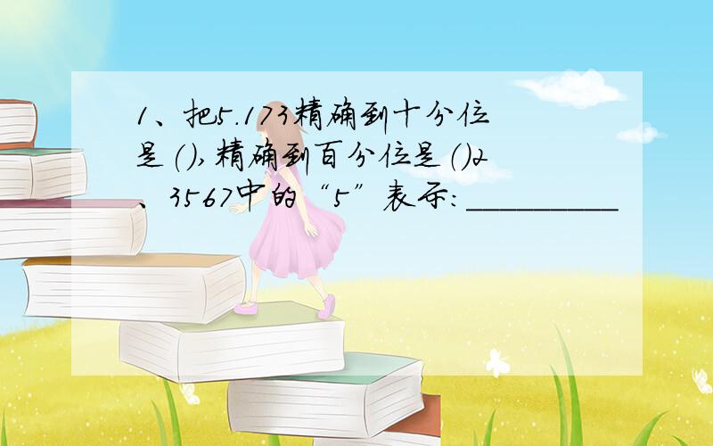 1、把5.173精确到十分位是(),精确到百分位是（）2、3567中的“5”表示：_________