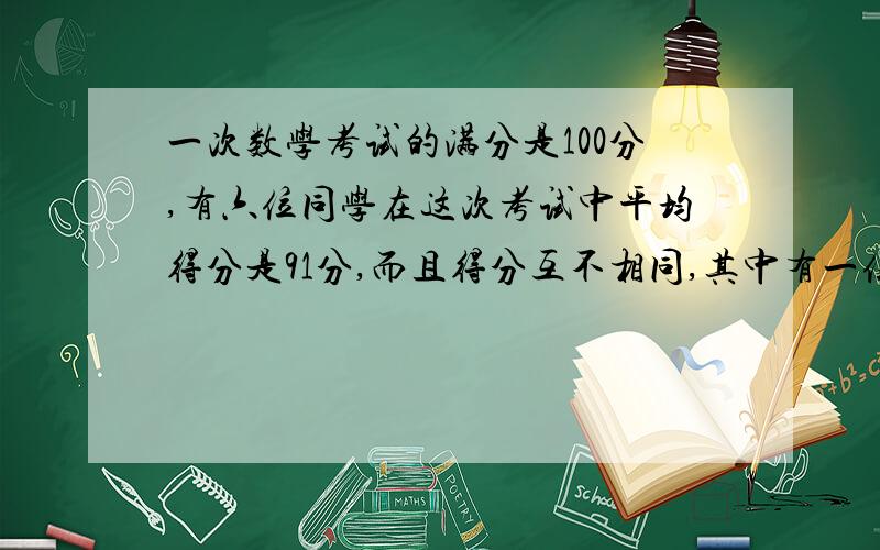 一次数学考试的满分是100分,有六位同学在这次考试中平均得分是91分,而且得分互不相同,其中有一位同学仅得65分,那么,得分排在第三名的同学至少得多少分?