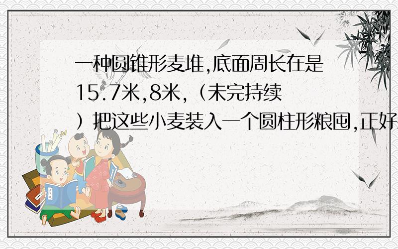 一种圆锥形麦堆,底面周长在是15.7米,8米,（未完持续）把这些小麦装入一个圆柱形粮囤,正好装满.粮囤的高是2.5米,底面积是多少平方米?（算式）