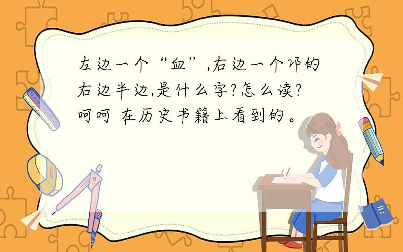 左边一个“血”,右边一个邛的右边半边,是什么字?怎么读?呵呵 在历史书籍上看到的。