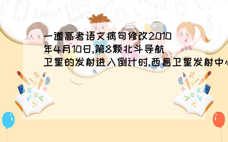 一道高考语文病句修改2010年4月10日,第8颗北斗导航卫星的发射进入倒计时,西昌卫星发射中心各个岗位的操作人员对火箭起飞前进行了最后的检查,满怀信心等待着发射时刻的到来为什么要将