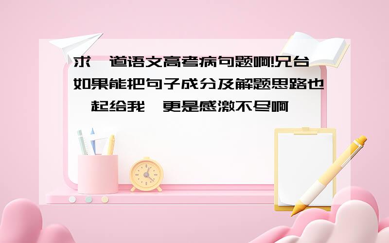 求一道语文高考病句题啊!兄台如果能把句子成分及解题思路也一起给我,更是感激不尽啊