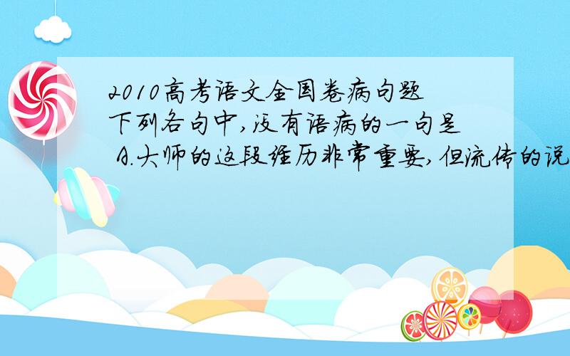 2010高考语文全国卷病句题下列各句中,没有语病的一句是 A.大师的这段经历非常重要,但流传的说法不一,而所有的当事人、知情人都已去世,我们斟酌以后拟采用大师儿子所讲的为准.B.我们说