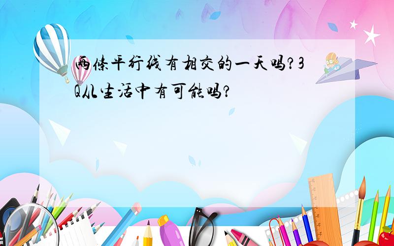 两条平行线有相交的一天吗?3Q从生活中有可能吗?