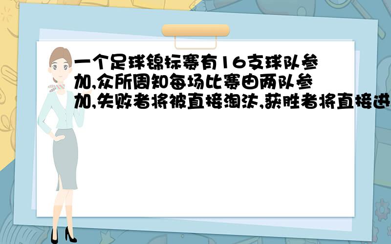 一个足球锦标赛有16支球队参加,众所周知每场比赛由两队参加,失败者将被直接淘汰,获胜者将直接进入下一轮,与另外的胜者进行比赛,直到最后产生锦标冠军,总共需要多少场比赛?