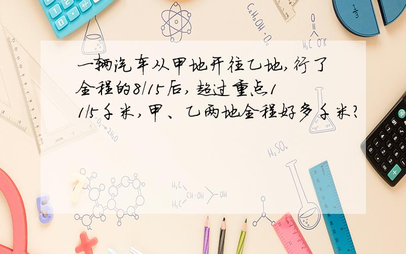 一辆汽车从甲地开往乙地,行了全程的8/15后,超过重点11/5千米,甲、乙两地全程好多千米?