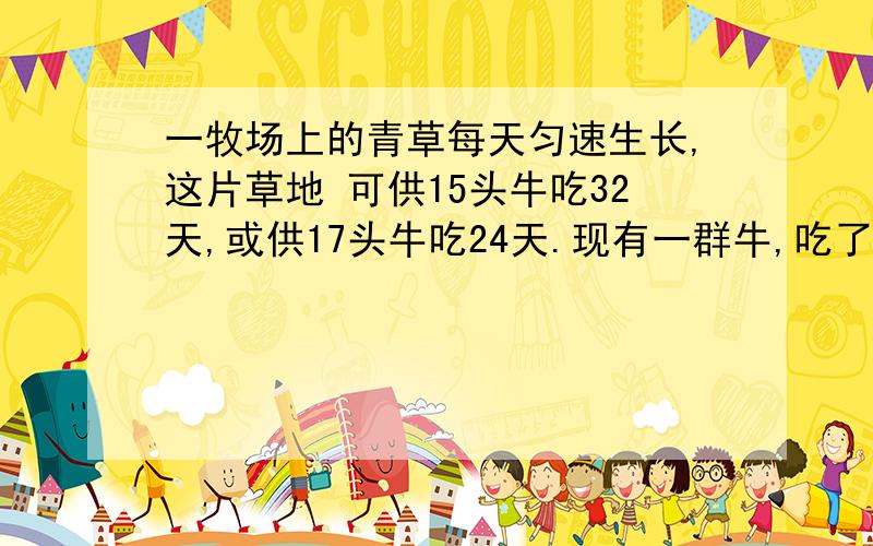 一牧场上的青草每天匀速生长,这片草地 可供15头牛吃32天,或供17头牛吃24天.现有一群牛,吃了6天后送给农场4头,余下的牛又吃 了2天把草吃完,这群牛原有多少头?