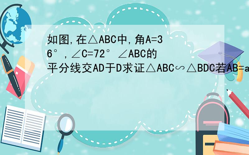 如图,在△ABC中,角A=36°,∠C=72°∠ABC的平分线交AD于D求证△ABC∽△BDC若AB=a,请用a的代数式表示BC请利用该图再添加适当的辅助线,求出sin18°的值（用根号表示）