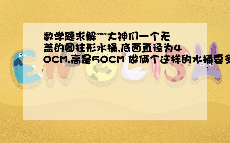 数学题求解~~~大神们一个无盖的圆柱形水桶,底面直径为40CM.高是50CM 做俩个这样的水桶要多少平方米?