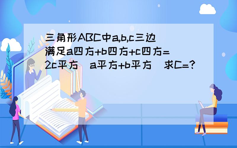 三角形ABC中a,b,c三边满足a四方+b四方+c四方=2c平方(a平方+b平方)求C=?