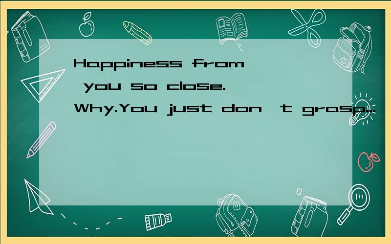 Happiness from you so close.Why.You just don't grasp...