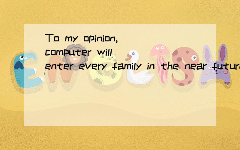 To my opinion,computer will enter every family in the near future.错在哪