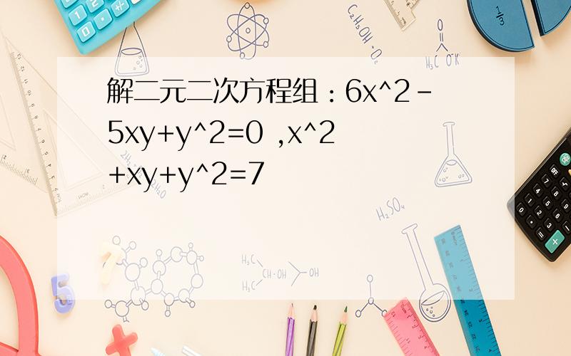 解二元二次方程组：6x^2-5xy+y^2=0 ,x^2+xy+y^2=7