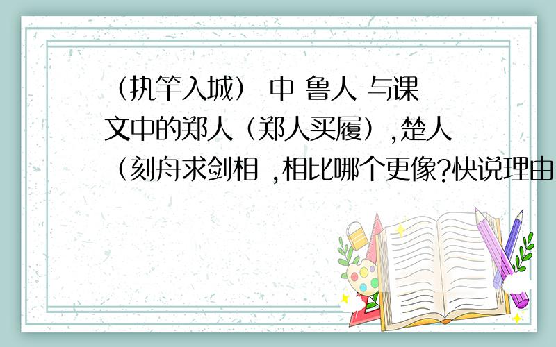 （执竿入城） 中 鲁人 与课文中的郑人（郑人买履）,楚人（刻舟求剑相 ,相比哪个更像?快说理由