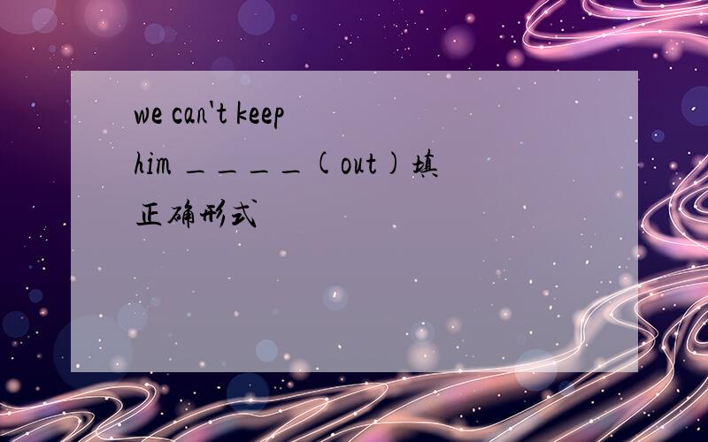 we can't keep him ____(out)填正确形式