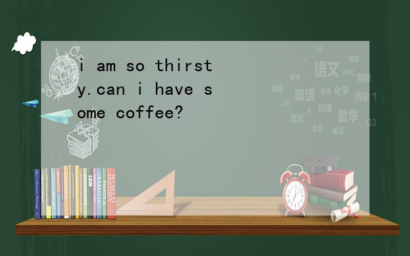 i am so thirsty.can i have some coffee?