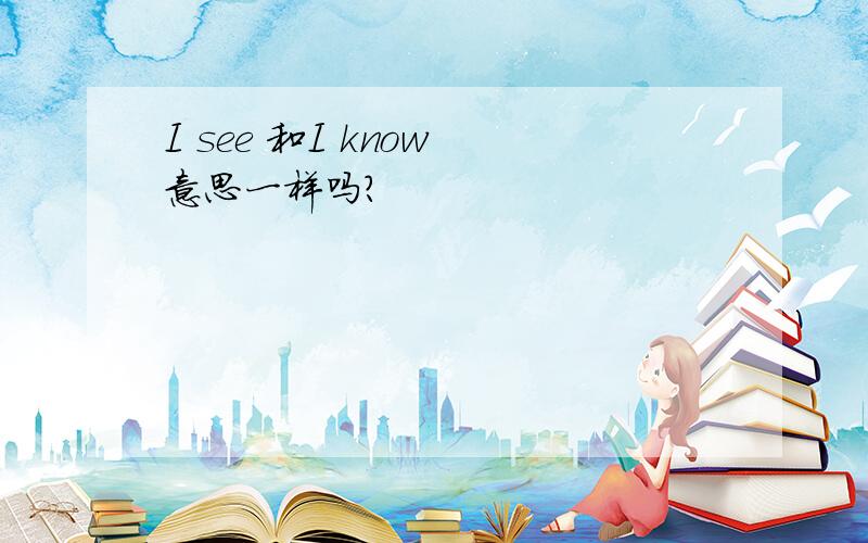 I see 和I know 意思一样吗?