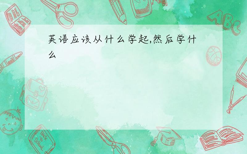 英语应该从什么学起,然后学什么