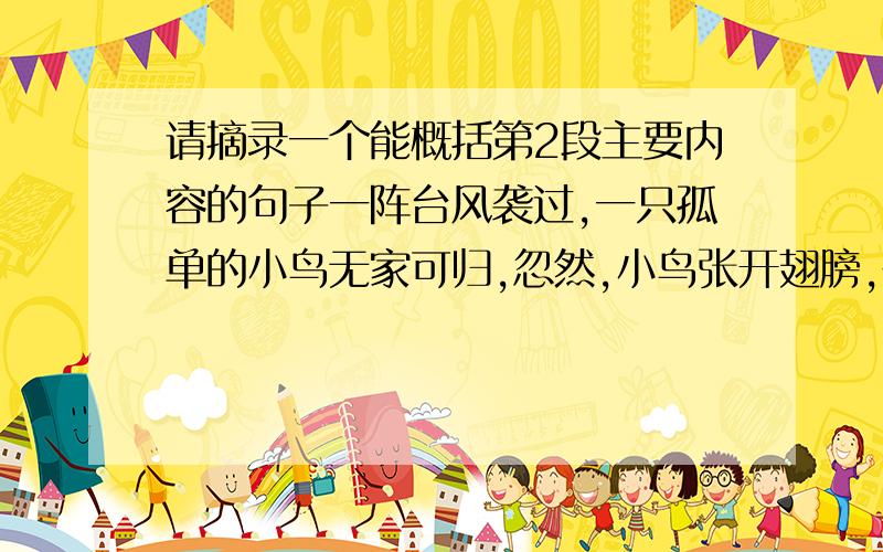 请摘录一个能概括第2段主要内容的句子一阵台风袭过,一只孤单的小鸟无家可归,忽然,小鸟张开翅膀,在人们头顶盘旋了几圈儿,“噗啦”一声落到了船上.许是累了?还是发现了“新大陆”?水手