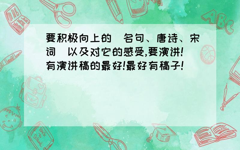 要积极向上的（名句、唐诗、宋词）以及对它的感受,要演讲!有演讲稿的最好!最好有稿子!