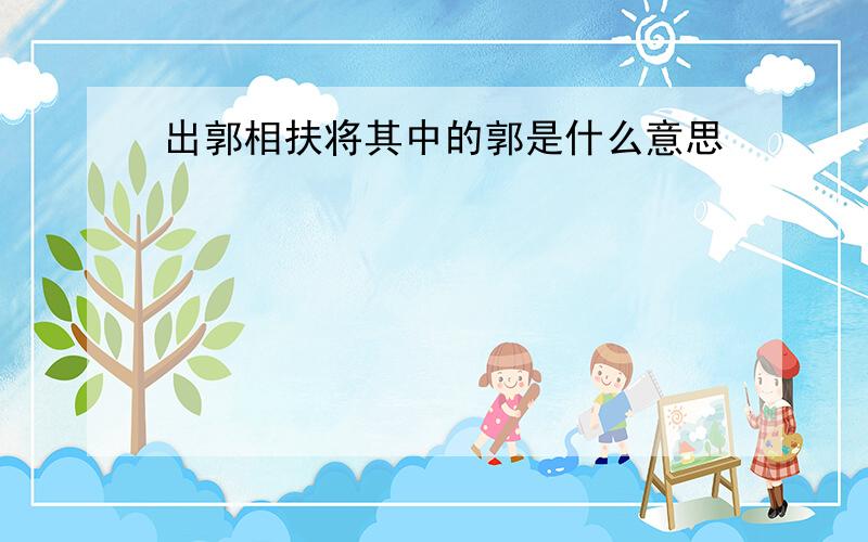 出郭相扶将其中的郭是什么意思