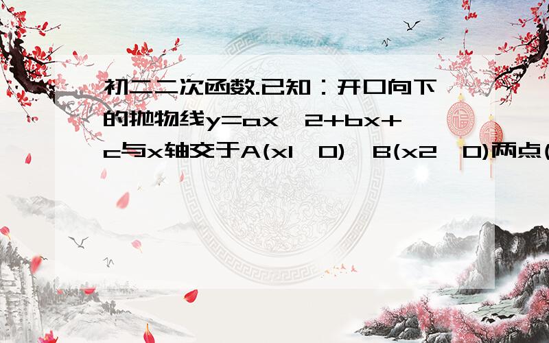 初二二次函数.已知：开口向下的抛物线y=ax^2+bx+c与x轴交于A(x1,0)、B(x2,0)两点(x1