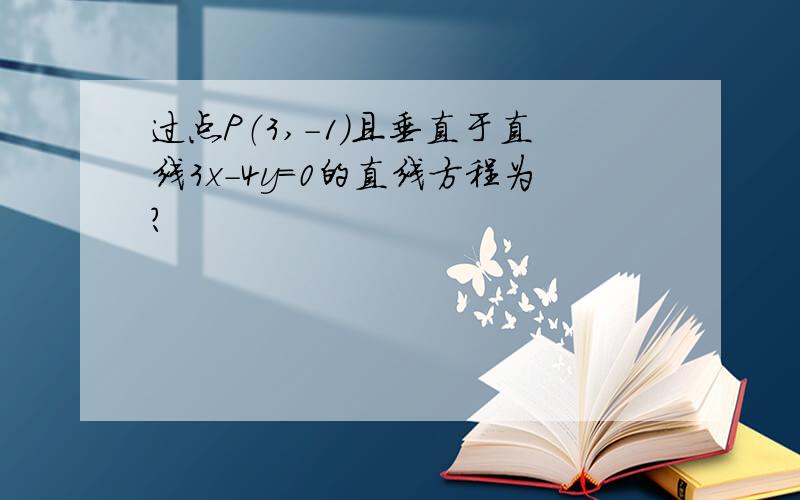 过点P（3,-1）且垂直于直线3x-4y=0的直线方程为?