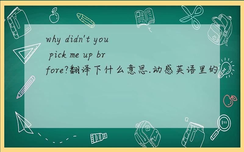 why didn't you pick me up brfore?翻译下什么意思.动感英语里的