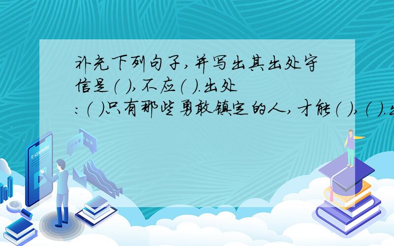 补充下列句子,并写出其出处守信是（ ）,不应（ ）.出处：（ ）只有那些勇敢镇定的人,才能（ ）,（ ）.出处：（ ）