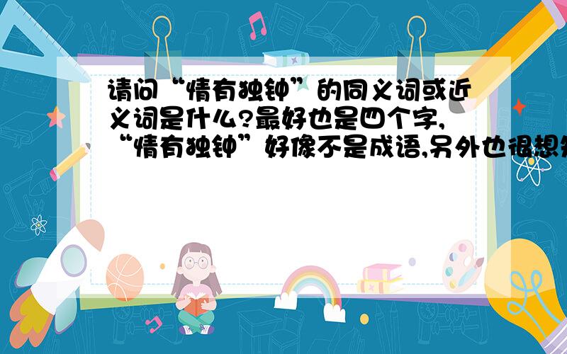 请问“情有独钟”的同义词或近义词是什么?最好也是四个字,“情有独钟”好像不是成语,另外也很想知其出处,望予以告知,ps:“心有所属”好像也不是成语,而且也不算太贴切,一往情深,爱如