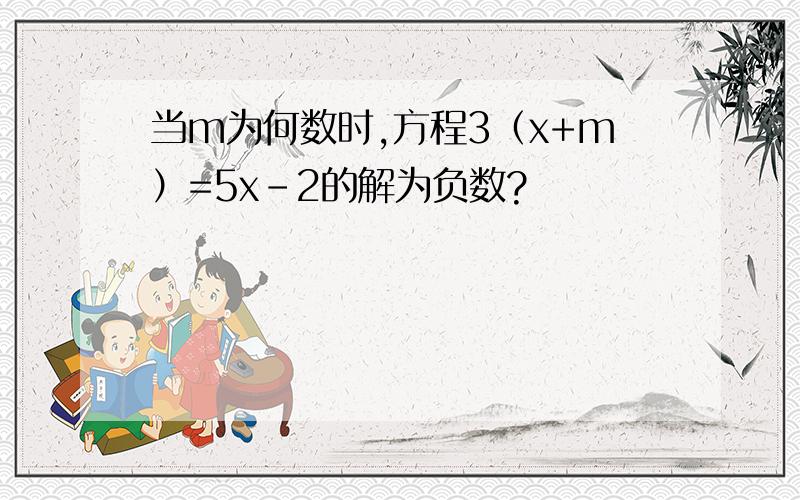 当m为何数时,方程3（x+m）=5x-2的解为负数?