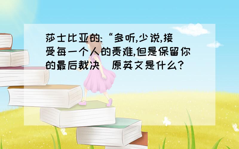 莎士比亚的:“多听,少说,接受每一个人的责难,但是保留你的最后裁决`原英文是什么?