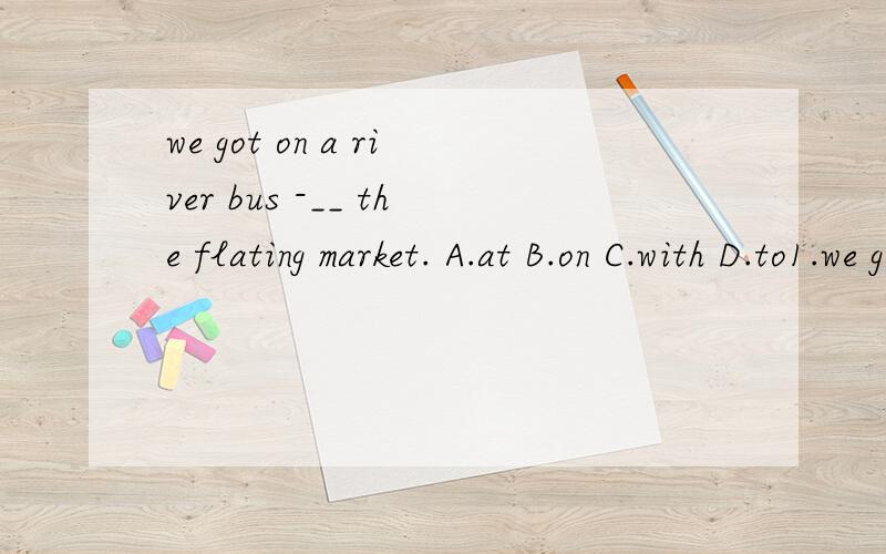 we got on a river bus -__ the flating market. A.at B.on C.with D.to1.we got on a river bus -__ the flating market. A.at      B.on     C.with      D.to2.But my favorite during the trip was _____ . If you come over to my home for dinner,I'm going to co