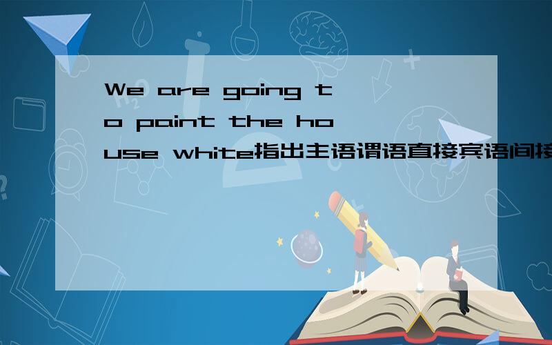 We are going to paint the house white指出主语谓语直接宾语间接宾语宾补等等、、有就指出来>