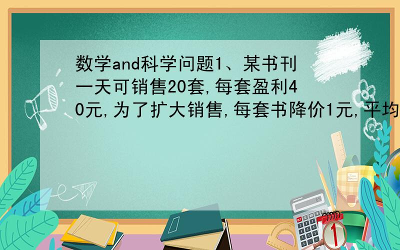 数学and科学问题1、某书刊一天可销售20套,每套盈利40元,为了扩大销售,每套书降价1元,平均每天可多销售2套,设每套降价X元,书店一天盈利Y元,求Y关于X的函数解析式2、有500毫升98%的浓硫酸,密