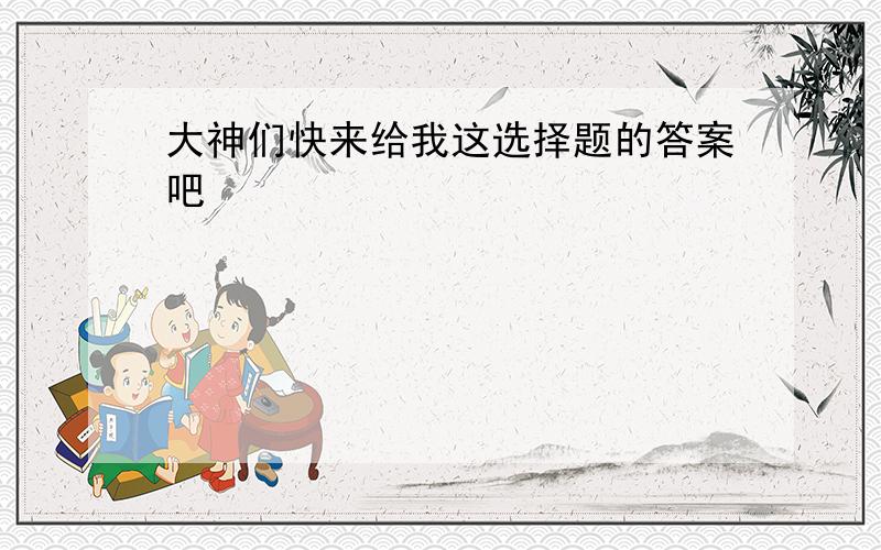 大神们快来给我这选择题的答案吧