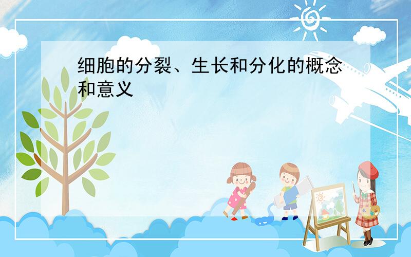 细胞的分裂、生长和分化的概念和意义