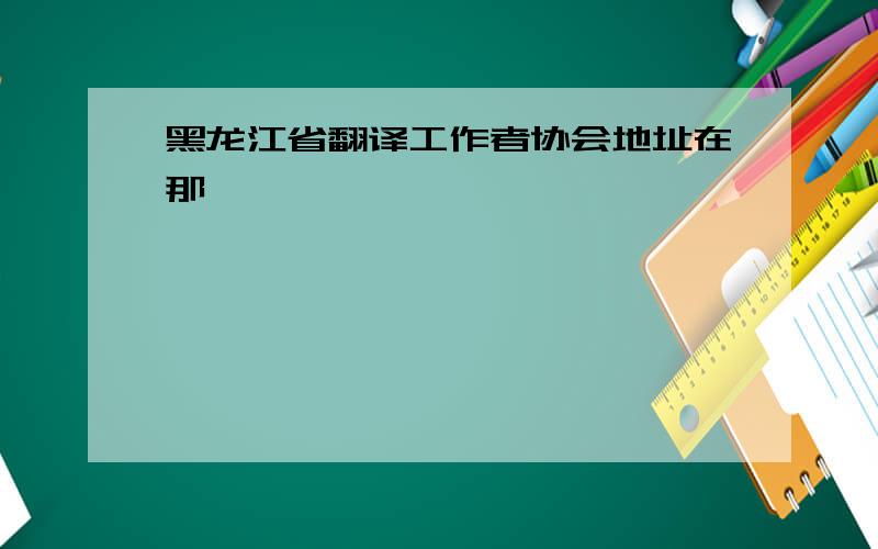 黑龙江省翻译工作者协会地址在那