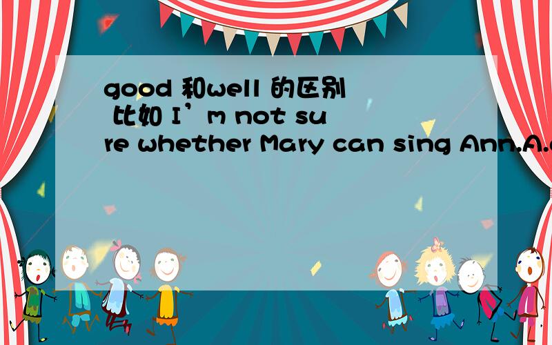 good 和well 的区别 比如 I’m not sure whether Mary can sing Ann.A.as well as B.as good as