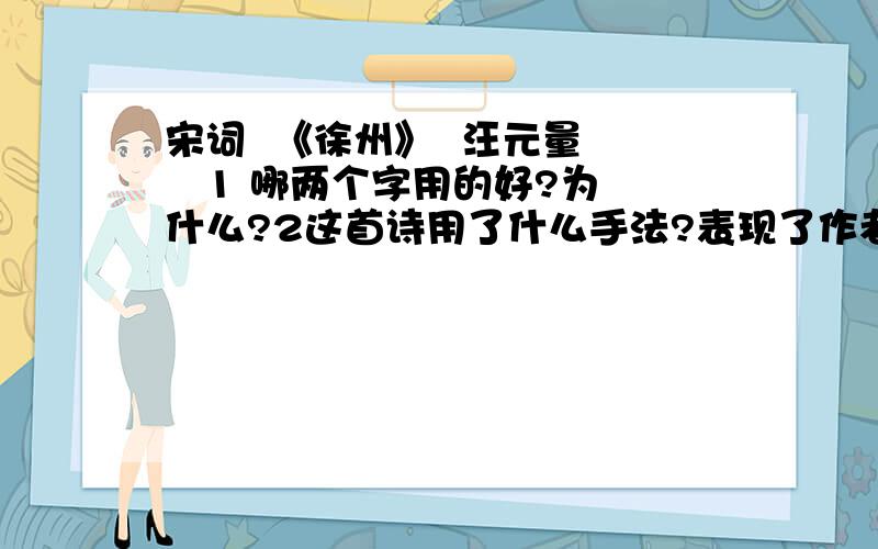 宋词  《徐州》  汪元量    1 哪两个字用的好?为什么?2这首诗用了什么手法?表现了作者怎样的感情?