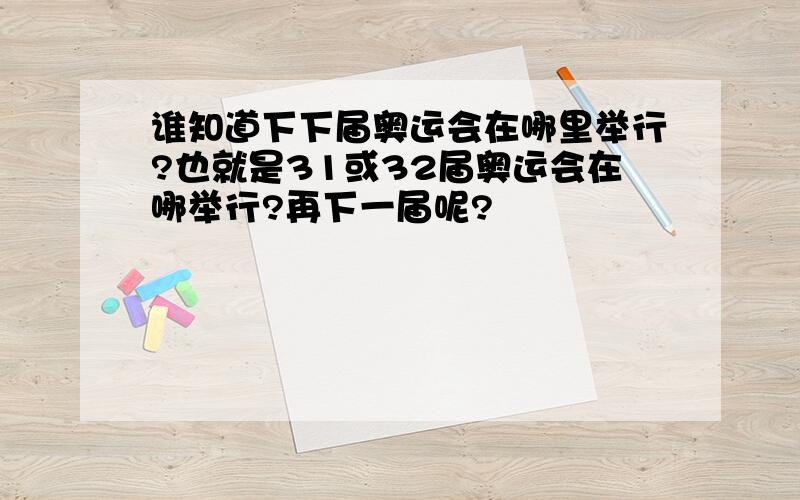 谁知道下下届奥运会在哪里举行?也就是31或32届奥运会在哪举行?再下一届呢?