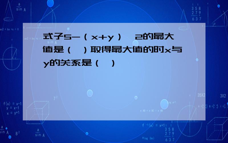 式子5-（x+y）^2的最大值是（ ）取得最大值的时x与y的关系是（ ）