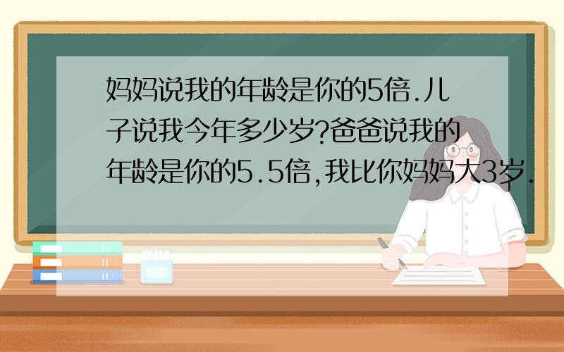 妈妈说我的年龄是你的5倍.儿子说我今年多少岁?爸爸说我的年龄是你的5.5倍,我比你妈妈大3岁.