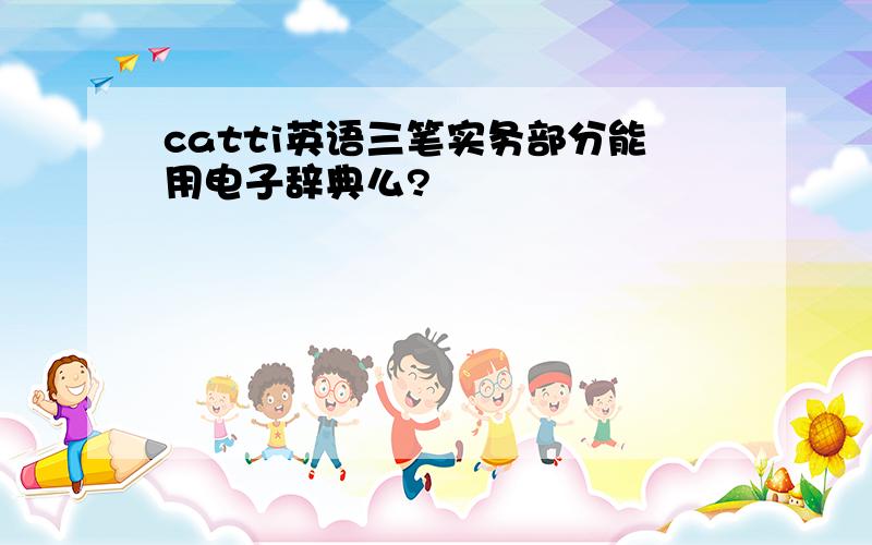 catti英语三笔实务部分能用电子辞典么?