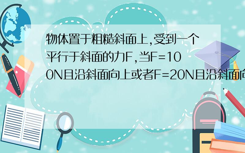 物体置于粗糙斜面上,受到一个平行于斜面的力F,当F=100N且沿斜面向上或者F=20N且沿斜面向下,物体都能在斜面上做匀速直线运动,当物体不受F作用时,物体在斜面上受到的摩擦力为?