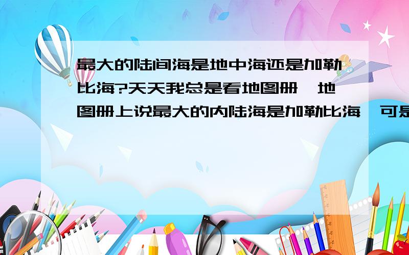 最大的陆间海是地中海还是加勒比海?天天我总是看地图册,地图册上说最大的内陆海是加勒比海,可是百度知道里的有些人说是地中海,到底是哪个海洋啊?加勒比海,面积275W平方千米