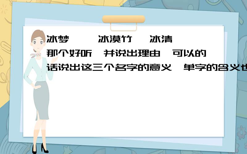 冰梦婕 ,冰漠竹 ,冰清 ,那个好听,并说出理由,可以的话说出这三个名字的意义,单字的含义也行