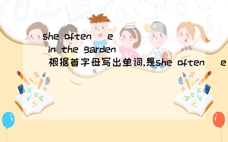 she often (e ) in the garden 根据首字母写出单词,是she often (e ) in the garden and then she has breakfast